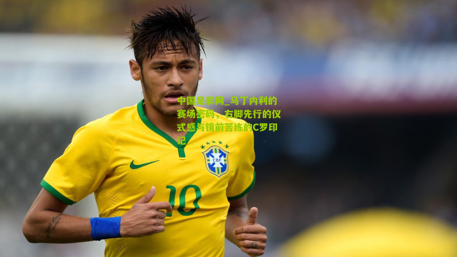 马丁内利的赛场密码,右脚先行的仪式感与镜前苦练的C罗印记