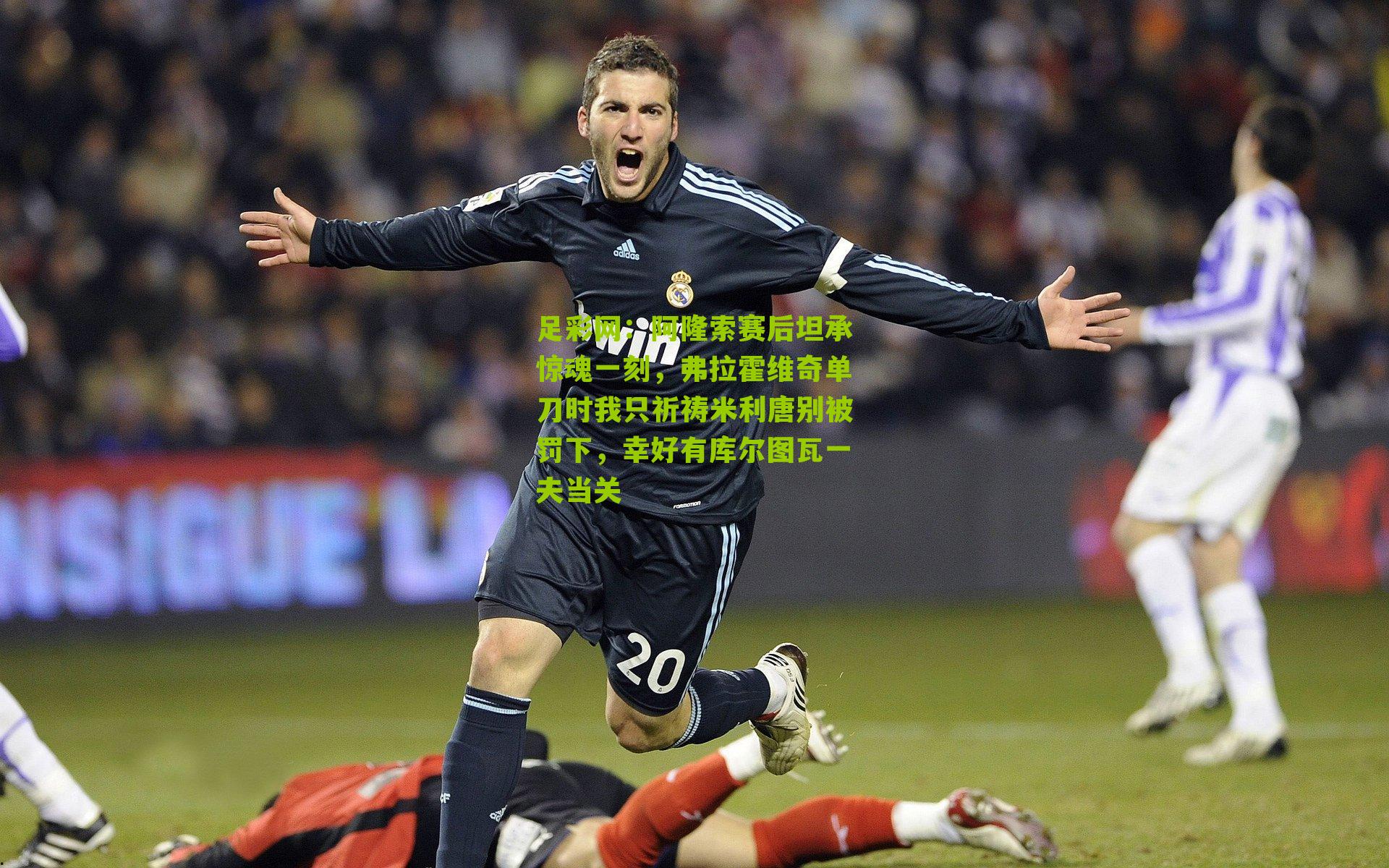 阿隆索赛后坦承惊魂一刻,弗拉霍维奇单刀时我只祈祷米利唐别被罚下,幸好有库尔图瓦一夫当关