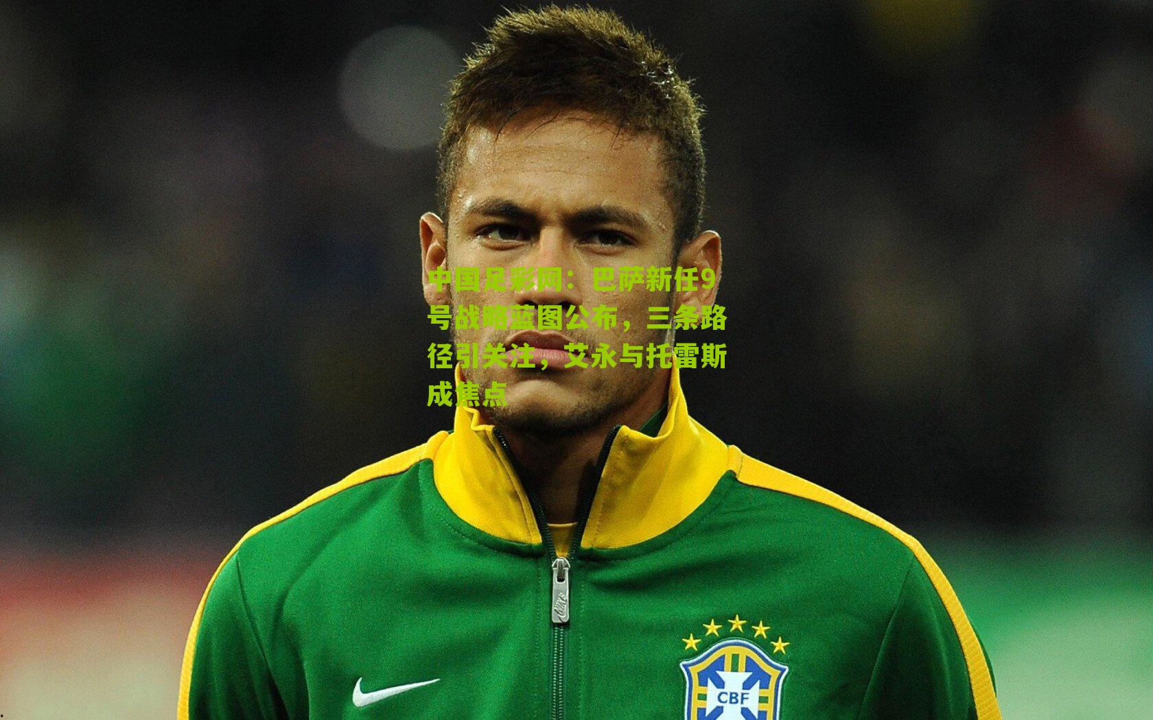 巴萨新任9号战略蓝图公布，三条路径引关注，艾永与托雷斯成焦点