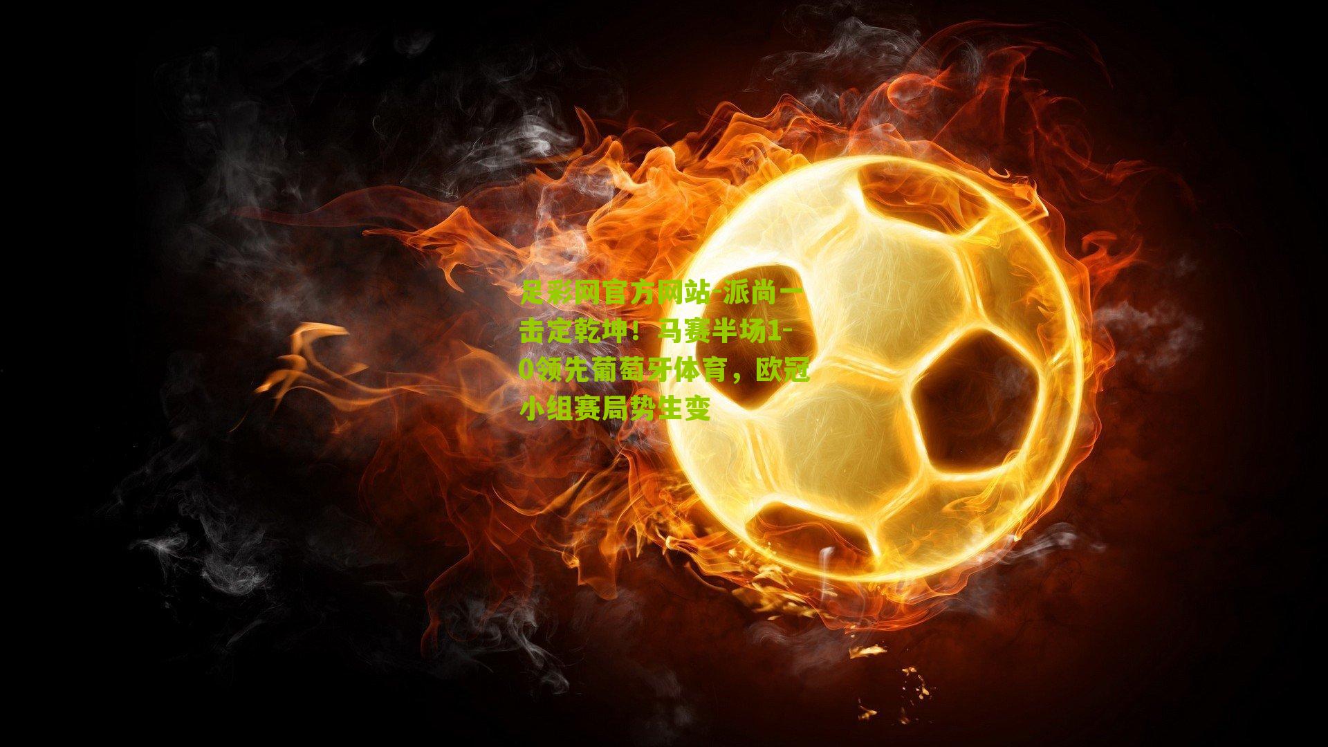 足彩网官方网站-派尚一击定乾坤！马赛半场1-0领先葡萄牙体育，欧冠小组赛局势生变