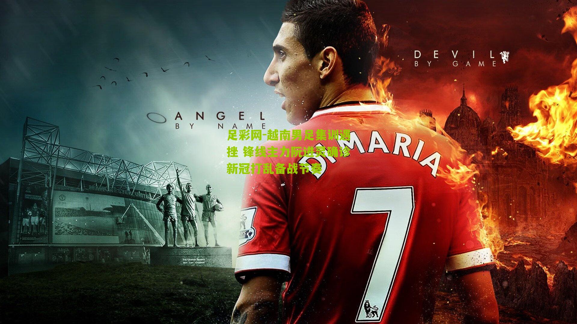 足彩网-越南男足集训遇挫 锋线主力阮进灵确诊新冠打乱备战节奏