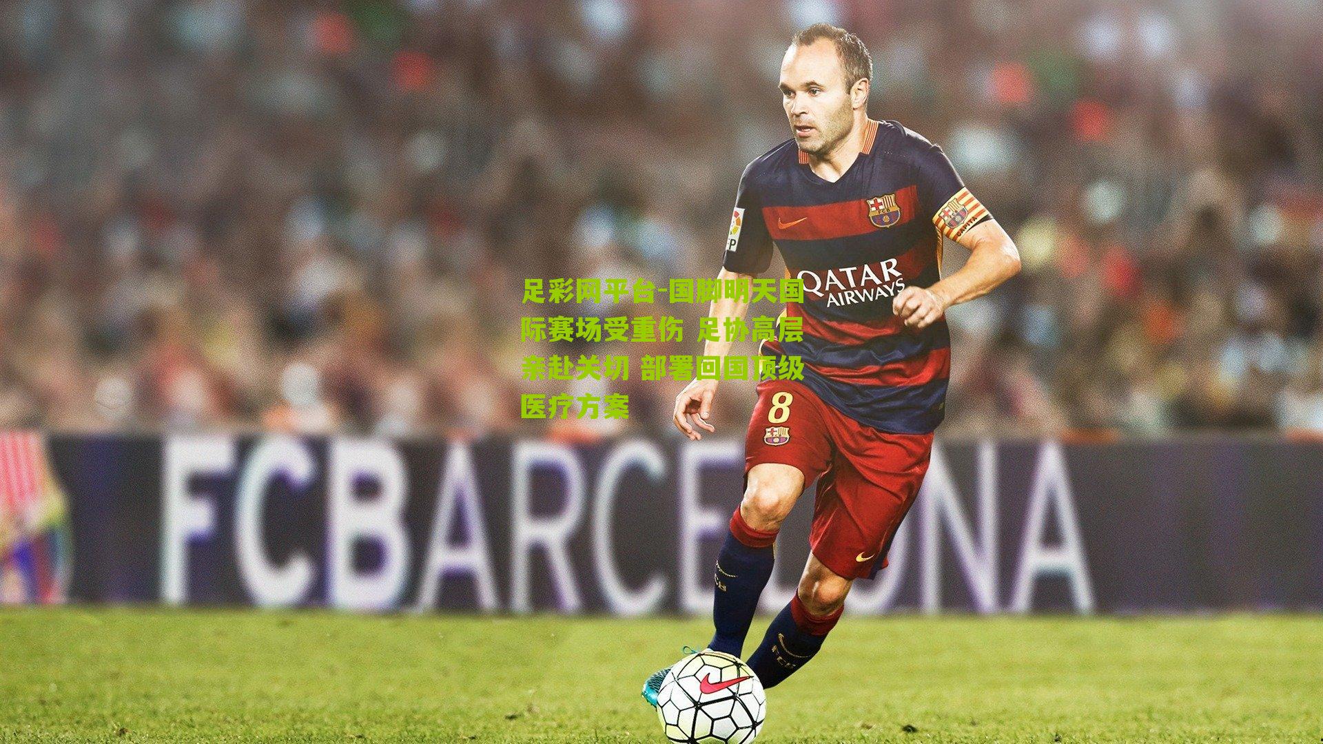 国脚明天国际赛场受重伤 足协高层亲赴关切 部署回国顶级医疗方案