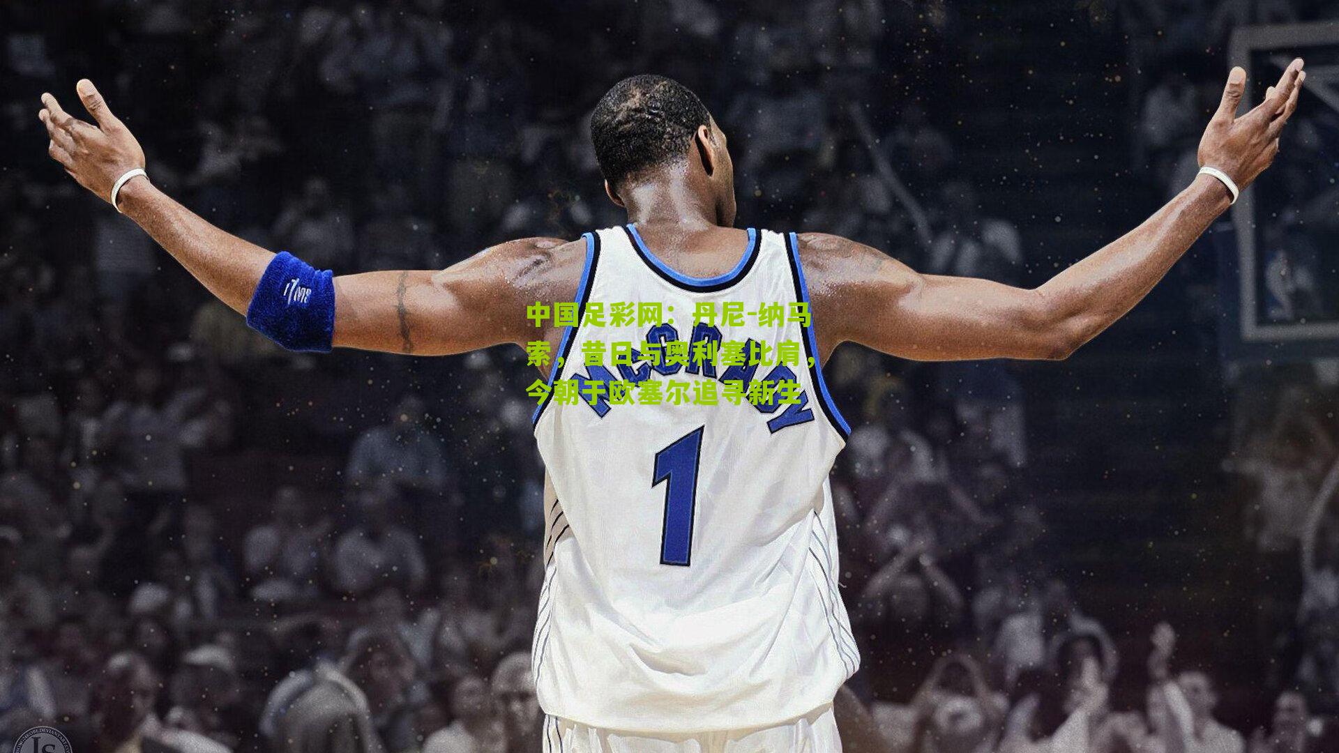 丹尼-纳马索,昔日与奥利塞比肩,今朝于欧塞尔追寻新生