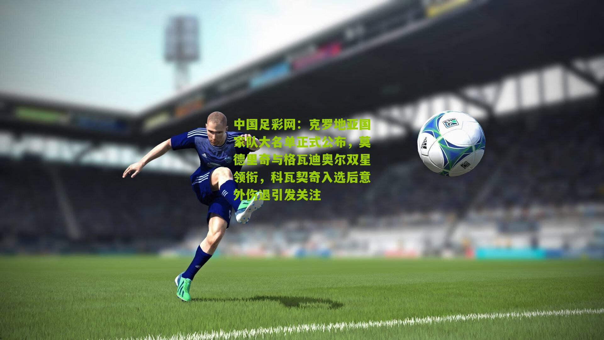 中国足彩网：克罗地亚国家队大名单正式公布，莫德里奇与格瓦迪奥尔双星领衔，科瓦契奇入选后意外伤退引发关注