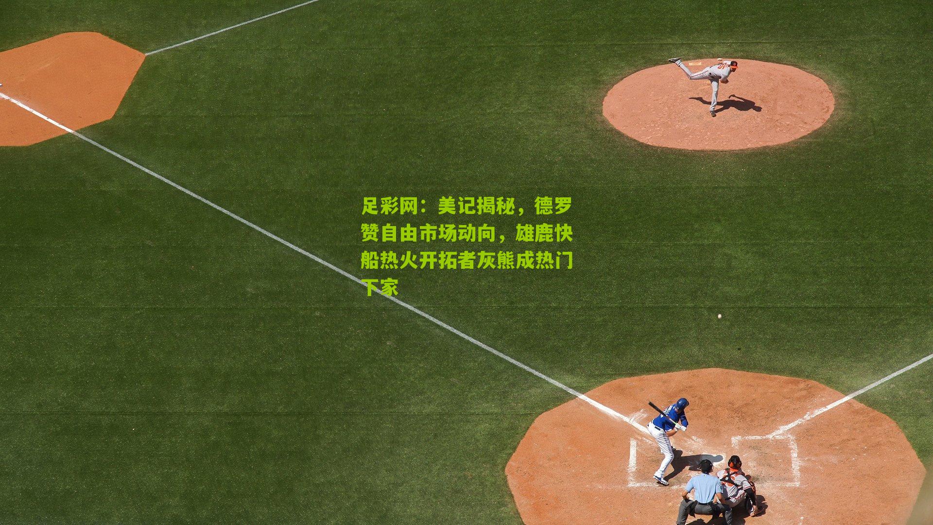 足彩网：美记揭秘，德罗赞自由市场动向，雄鹿快船热火开拓者灰熊成热门下家