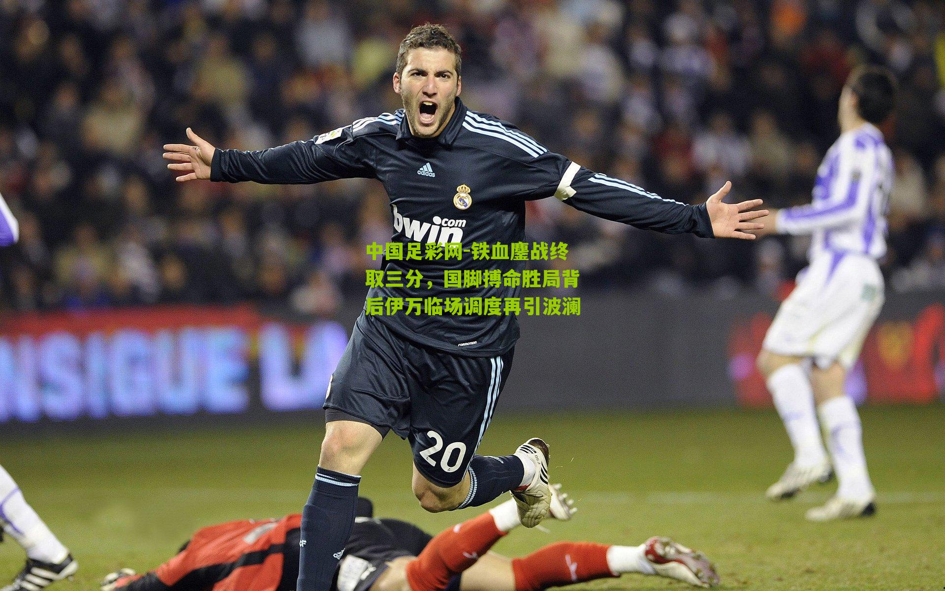 铁血鏖战终取三分，国脚搏命胜局背后伊万临场调度再引波澜