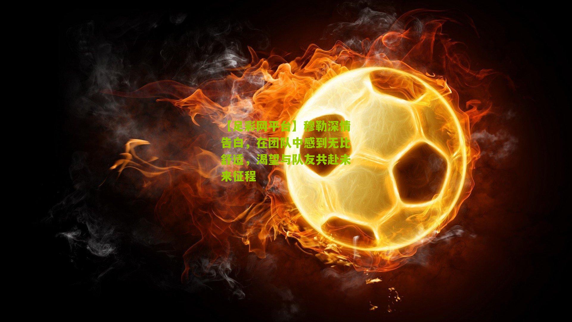 穆勒深情告白，在团队中感到无比舒适，渴望与队友共赴未来征程