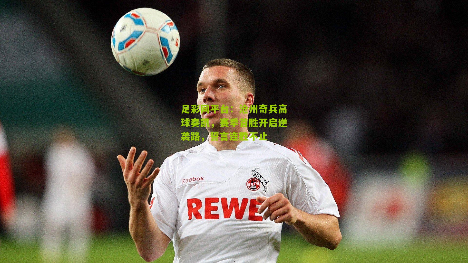 足彩网平台：沧州奇兵高球奏凯，赛季首胜开启逆袭路，誓言连胜不止