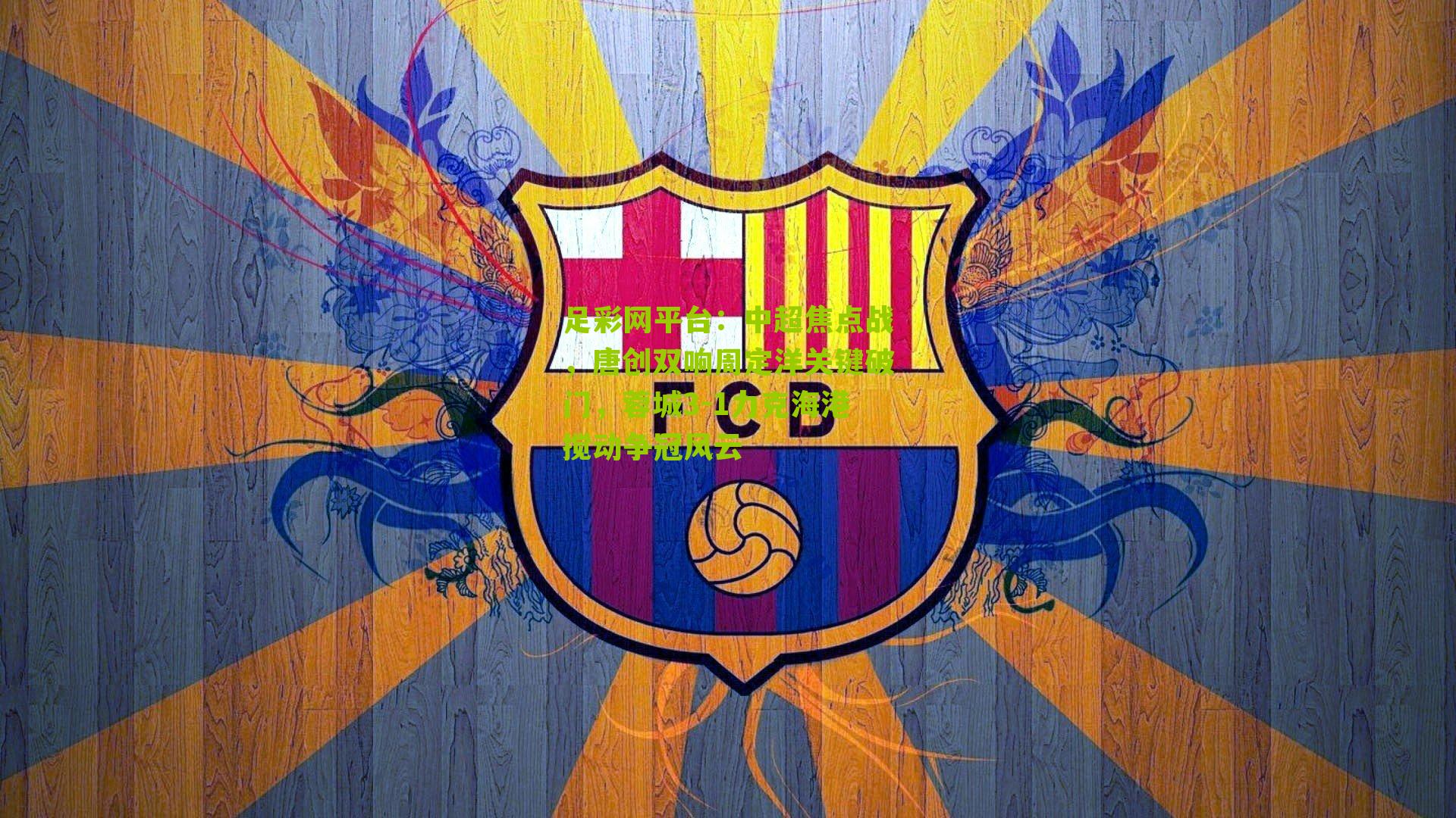 足彩网平台：中超焦点战，唐创双响周定洋关键破门，蓉城3-1力克海港搅动争冠风云